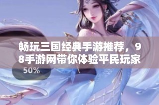 畅玩三国经典手游推荐，98手游网带你体验平民玩家的无限乐趣与精彩游戏世界