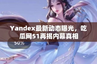 Yandex最新动态曝光，吃瓜网51再揭内幕真相