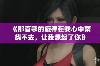 《那首歌的旋律在我心中萦绕不去，让我想起了你》