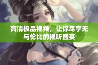 高清极品视频，让你尽享无与伦比的视听盛宴