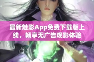 最新魅影App免费下载版上线，畅享无广告观影体验