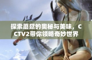 探索蘑菇的奥秘与美味，CCTV2带你领略奇妙世界