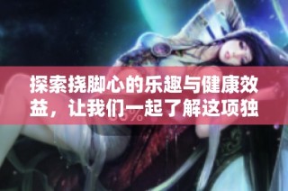 探索挠脚心的乐趣与健康效益，让我们一起了解这项独特的体验