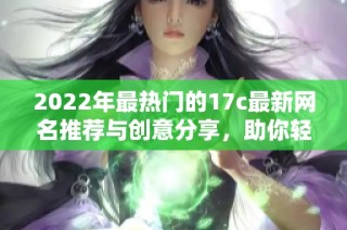 2022年最热门的17c最新网名推荐与创意分享，助你轻松找到个性网名