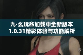 九·幺玩命加载中全新版本1.0.31精彩体验与功能解析