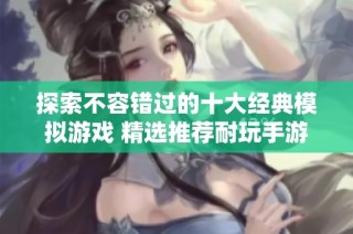 探索不容错过的十大经典模拟游戏 精选推荐耐玩手游让你乐不停