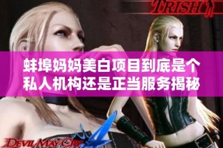 蚌埠妈妈美白项目到底是个私人机构还是正当服务揭秘