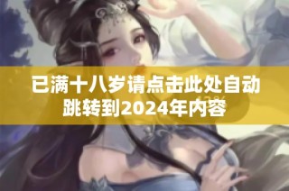 已满十八岁请点击此处自动跳转到2024年内容