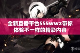 全新直播平台555wwz带你体验不一样的精彩内容