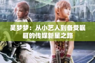 吴梦梦：从小艺人到备受瞩目的传媒新星之路