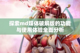探索md媒体破解版的功能与使用体验全面分析