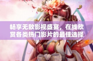 畅享无敌影视盛宴，在线欣赏各类热门影片的最佳选择