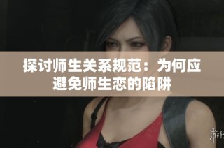 探讨师生关系规范：为何应避免师生恋的陷阱