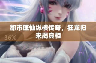 都市医仙纵横传奇，狂龙归来揭真相
