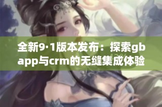 全新9·1版本发布：探索gbapp与crm的无缝集成体验
