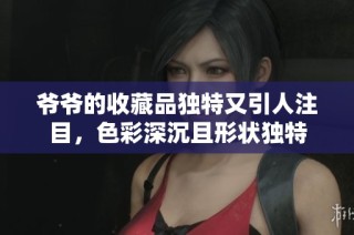 爷爷的收藏品独特又引人注目，色彩深沉且形状独特
