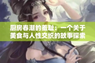 厨房春潮的羞耻：一个关于美食与人性交织的故事探索