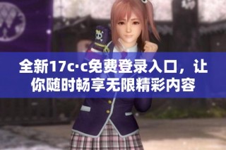 全新17c·c免费登录入口，让你随时畅享无限精彩内容