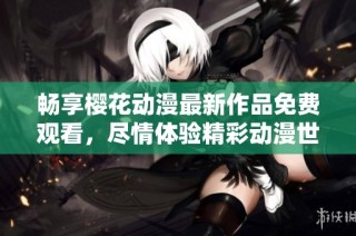 畅享樱花动漫最新作品免费观看，尽情体验精彩动漫世界