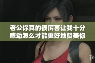 老公你真的很厉害让我十分感动怎么才能更好地赞美你