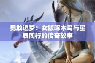 勇敢追梦：女版啄木鸟与星辰同行的传奇故事