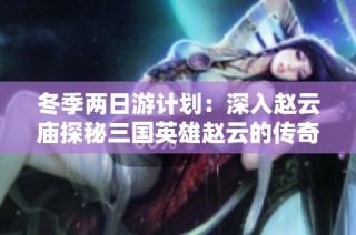 冬季两日游计划：深入赵云庙探秘三国英雄赵云的传奇经历