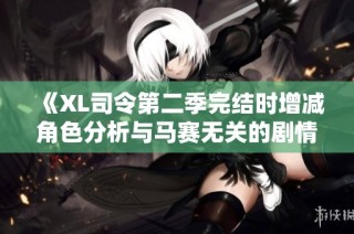 《XL司令第二季完结时增减角色分析与马赛无关的剧情探讨》