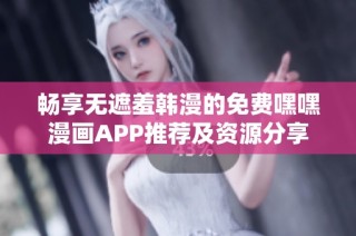 畅享无遮羞韩漫的免费嘿嘿漫画APP推荐及资源分享