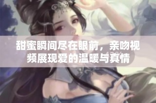 甜蜜瞬间尽在眼前，亲吻视频展现爱的温暖与真情