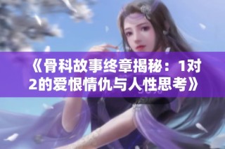 《骨科故事终章揭秘：1对2的爱恨情仇与人性思考》