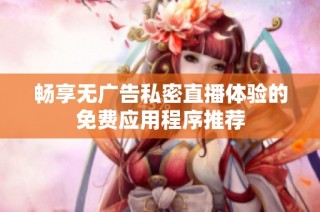 畅享无广告私密直播体验的免费应用程序推荐