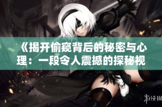 《揭开偷窥背后的秘密与心理：一段令人震撼的探秘视频解读》