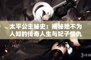 太平公主秘史：揭秘她不为人知的传奇人生与妃子情仇