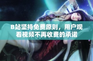 B站坚持免费原则，用户观看视频不再收费的承诺