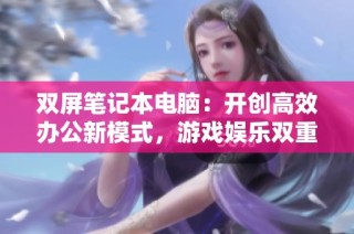 双屏笔记本电脑：开创高效办公新模式，游戏娱乐双重体验的最佳选择