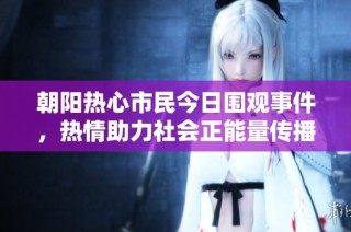 朝阳热心市民今日围观事件，热情助力社会正能量传播