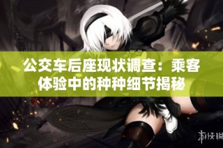 公交车后座现状调查：乘客体验中的种种细节揭秘