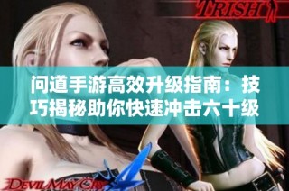问道手游高效升级指南：技巧揭秘助你快速冲击六十级