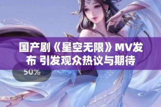 国产剧《星空无限》MV发布 引发观众热议与期待