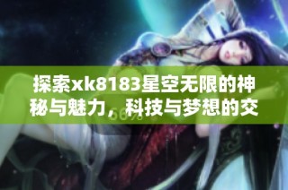 探索xk8183星空无限的神秘与魅力，科技与梦想的交汇点