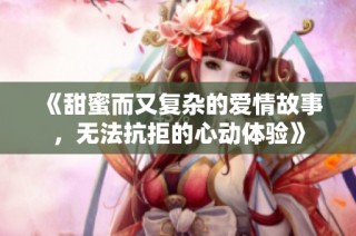 《甜蜜而又复杂的爱情故事，无法抗拒的心动体验》
