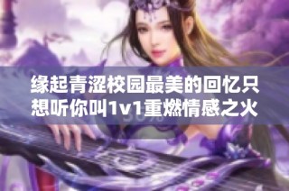 缘起青涩校园最美的回忆只想听你叫1v1重燃情感之火