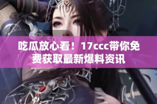 吃瓜放心看！17ccc带你免费获取最新爆料资讯