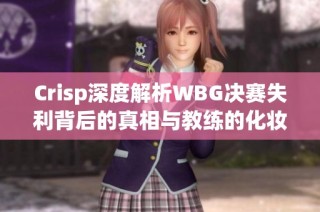 Crisp深度解析WBG决赛失利背后的真相与教练的化妆爱好