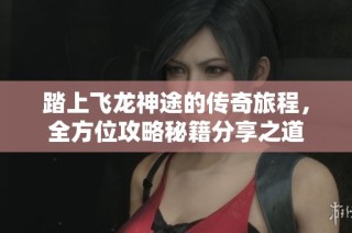 踏上飞龙神途的传奇旅程，全方位攻略秘籍分享之道
