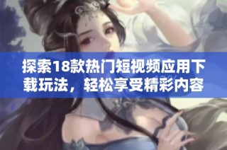 探索18款热门短视频应用下载玩法，轻松享受精彩内容