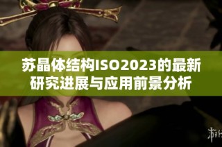 苏晶体结构ISO2023的最新研究进展与应用前景分析