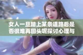 女人一旦踏上某条道路后是否很难再回头呢探讨心理与社会因素