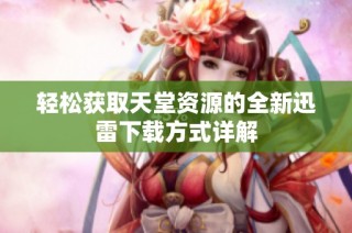 轻松获取天堂资源的全新迅雷下载方式详解