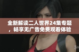 全新解读二人世界24集专题，畅享无广告免费观看体验